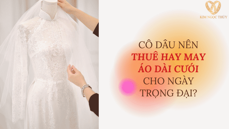 CÔ DÂU NÊN THUÊ HAY MAY ÁO DÀI CƯỚI CHO NGÀY TRỌNG ĐẠI?
