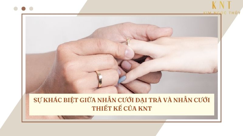 KHÁC BIỆT GIỮA NHẪN CƯỚI ĐẠI TRÀ VÀ NHẪN CƯỚI THIẾT KẾ KNT